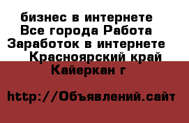бизнес в интернете - Все города Работа » Заработок в интернете   . Красноярский край,Кайеркан г.